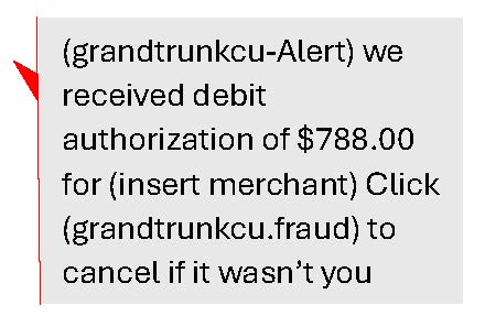 (grandtrunkcu-alert) we received debit authorization of $788.00 for (insert merchant) Click (grandtrunkcu.fraud) to cancel if it wasn't you.